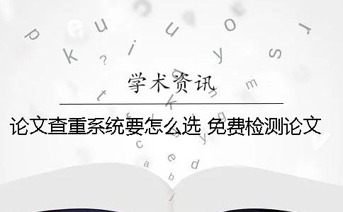 论文查重系统要怎么选 免费检测论文查重系统