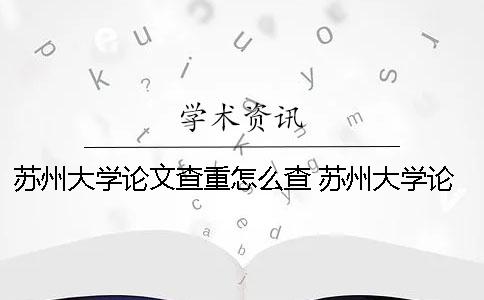 苏州大学论文查重怎么查 苏州大学论文查重率多少合格