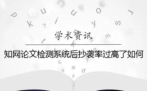 学术论文检测系统后抄袭率过高了如何是好？