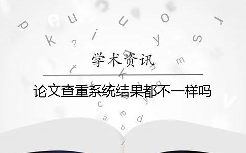 论文查重系统结果都不一样吗