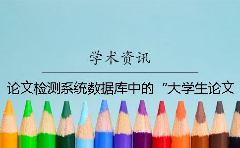 论文检测系统数据库中的“大学生论文联合比对库”是什么？