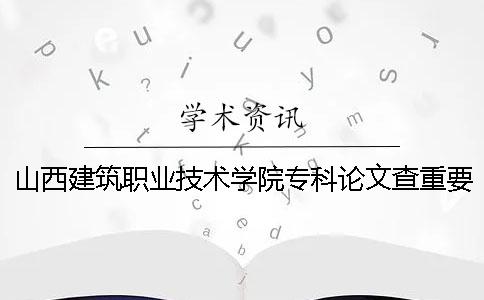 山西建筑职业技术学院专科论文查重要求及重复率 山西建筑职业技术学院是几批专科一