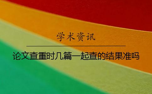 论文查重时几篇一起查的结果准吗？