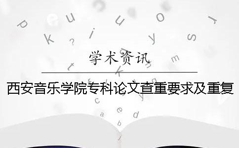 西安音乐学院专科论文查重要求及重复率 西安音乐学院本科论文查重率是多少