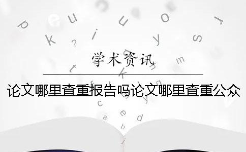 论文哪里查重报告吗论文哪里查重公众号