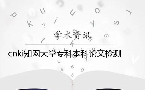 cnki学术大学专科本科论文检测