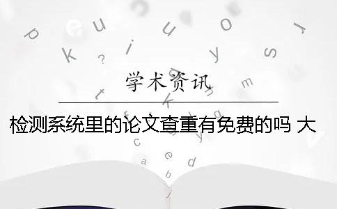 检测系统里的论文查重有免费的吗？ 大雅论文检测系统查重