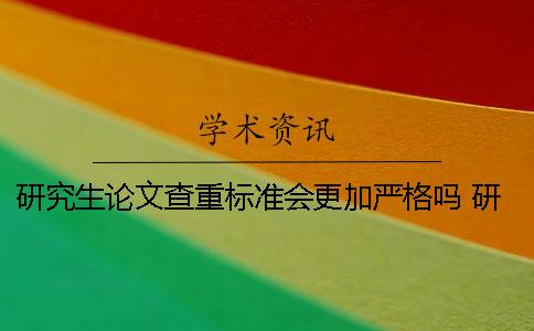 研究生论文查重标准会更加严格吗 研究生论文查重的标准和原则一