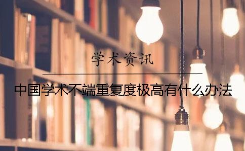中国学术不端重复度极高有什么办法