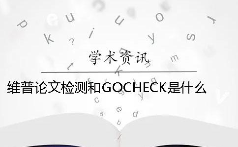维普论文检测和GOCHECK是什么关系