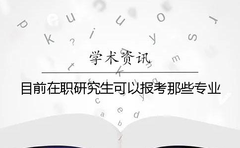 目前在职研究生可以报考那些专业