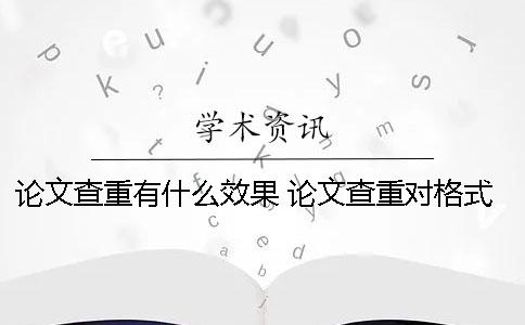 论文查重有什么效果？ 论文查重对格式有些什么要求？