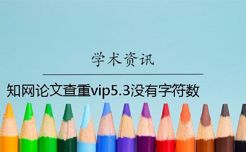 知网论文查重vip5.3没有字符数下限的吗？
