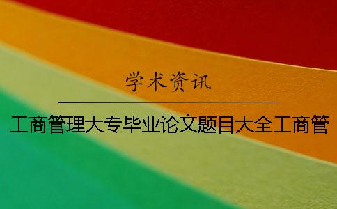 工商管理大专毕业论文题目大全工商管理大专毕业论文题目