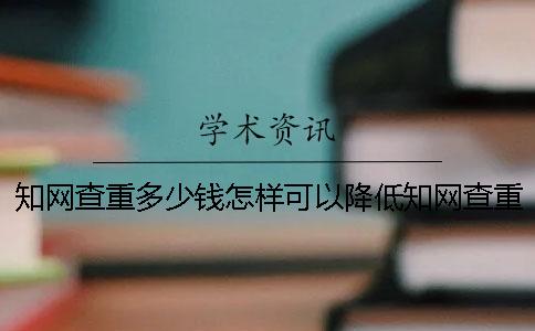 知网查重多少钱？怎样可以降低知网查重的费用？一