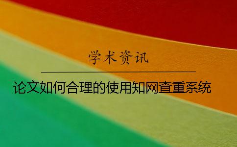 论文如何合理的使用知网查重系统？ 