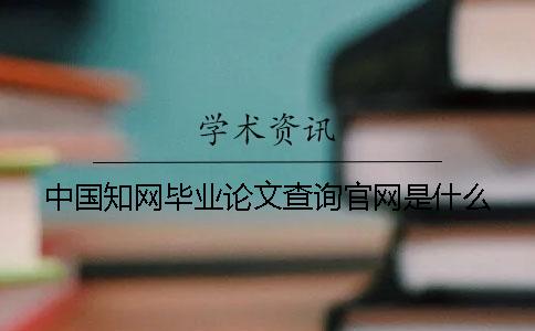 中国知网毕业论文查询官网是什么