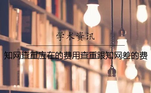 知网查重应在的费用查重跟知网差的费用