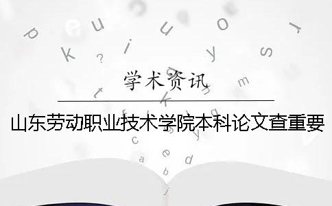 山东劳动职业技术学院本科论文查重要求及重复率 山东劳动职业技术学院是本科还是专科