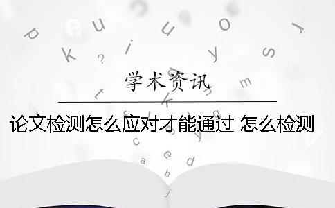 论文检测怎么应对才能通过 怎么检测论文是否是和别人一样