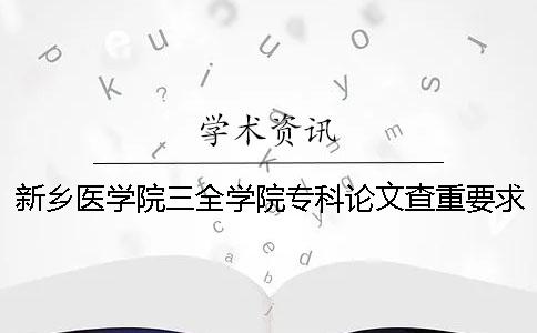 新乡医学院三全学院专科论文查重要求及重复率 新乡医学院三全学院专科文科专业有哪些