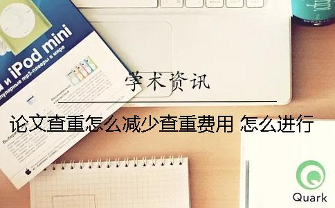 论文查重怎么减少查重费用？ 怎么进行免费的论文查重