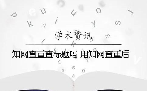 学术查重查标题吗 用学术查重后
