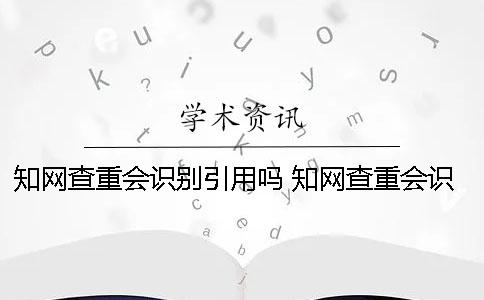 知网查重会识别引用吗？ 知网查重会识别附录吗