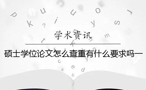 硕士学位论文怎么查重？有什么要求吗？一
