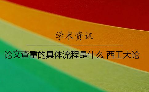 论文查重的具体流程是什么？ 西工大论文查重流程