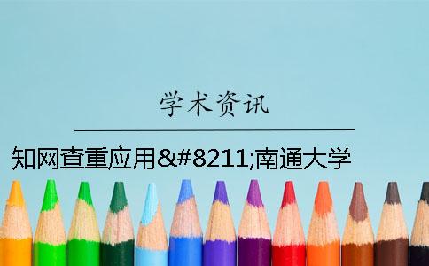 知网查重应用–南通大学研究生学位论文相似度检测 知网 应用