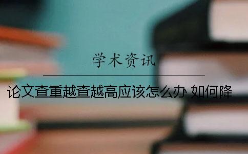 论文查重越查越高应该怎么办 如何降重