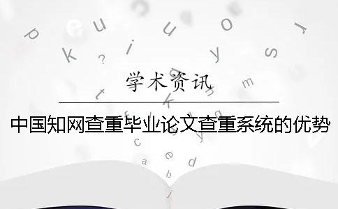 中国知网查重毕业论文查重系统的优势到底是怎么回事？