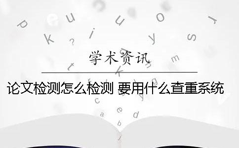 论文检测怎么检测 要用什么查重系统
