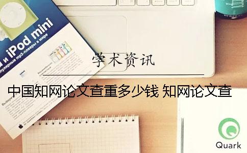 中国知网论文查重多少钱？ 知网论文查重一篇大概要多少时间