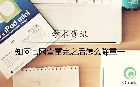 知网官网查重完之后怎么降重一