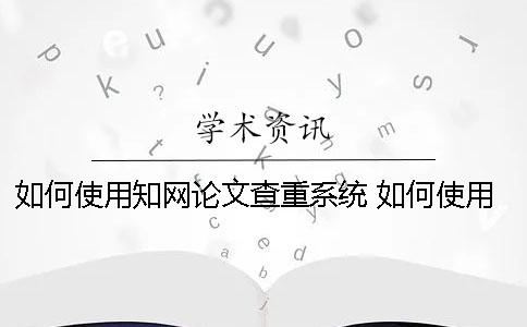 如何使用知网论文查重系统？ 如何使用知网看论文