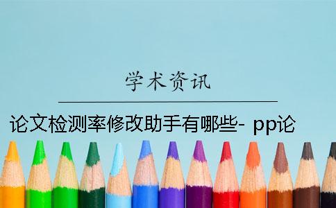 论文检测率修改助手有哪些- pp论文检测查重助手怎么样