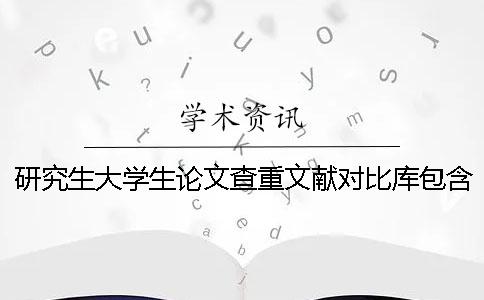 研究生大学生论文查重文献对比库包含了哪些个