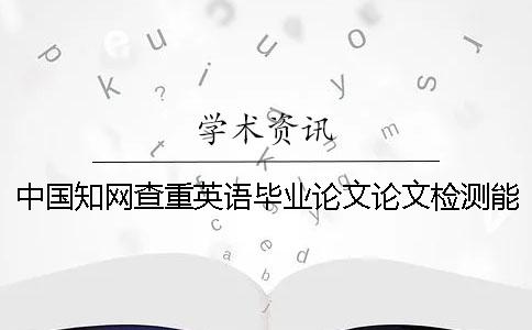 中国知网查重英语毕业论文论文检测能行吗？