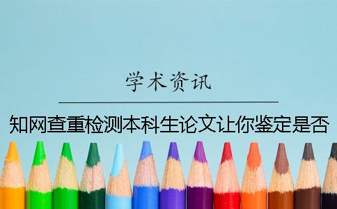 知网查重检测本科生论文让你鉴定是否真的