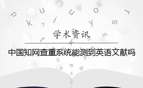 中国知网查重系统能测到英语文献吗？