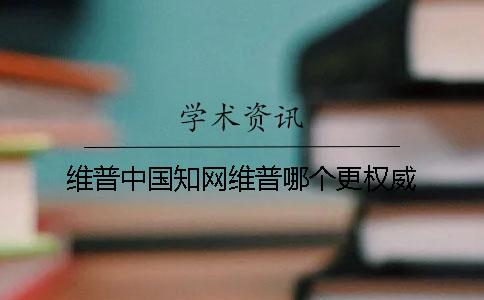 维普中国知网维普哪个更权威
