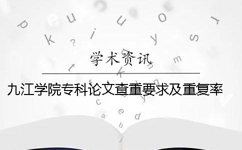 九江学院专科论文查重要求及重复率 九江学院专科论文查重率多少合格