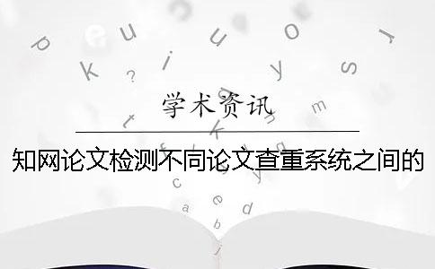 知网论文检测不同论文查重系统之间的区别