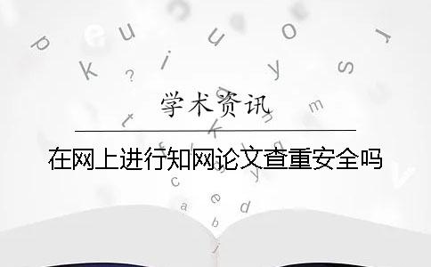在网上进行知网论文查重安全吗？