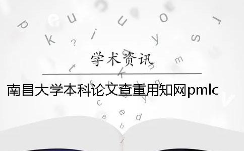 南昌大学本科论文查重用知网pmlc 南昌大学本科生发论文