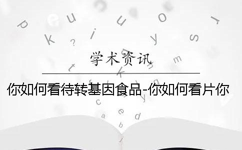 你如何看待转基因食品-你如何看片你懂的
