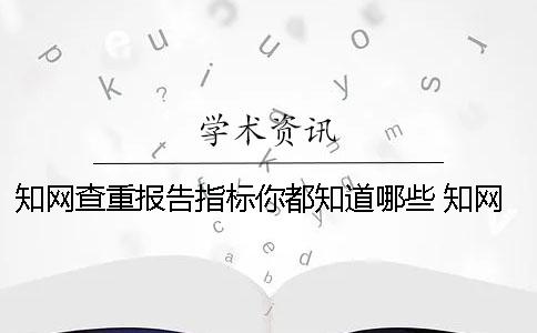 知网查重报告指标你都知道哪些 知网查重报告中的指标