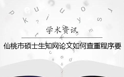 仙桃市硕士生知网论文如何查重？程序要查吗？